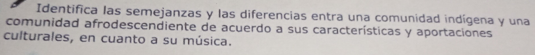 Identifica las semejanzas y las diferencias entra una comunidad indígena y una 
comunidad afrodescendiente de acuerdo a sus características y aportaciones 
culturales, en cuanto a su música.