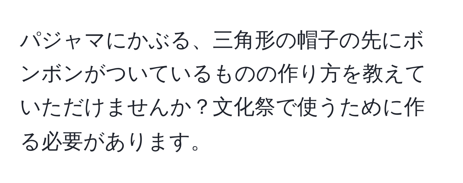 パジャマにかぶる、三角形の帽子の先にボンボンがついているものの作り方を教えていただけませんか？文化祭で使うために作る必要があります。