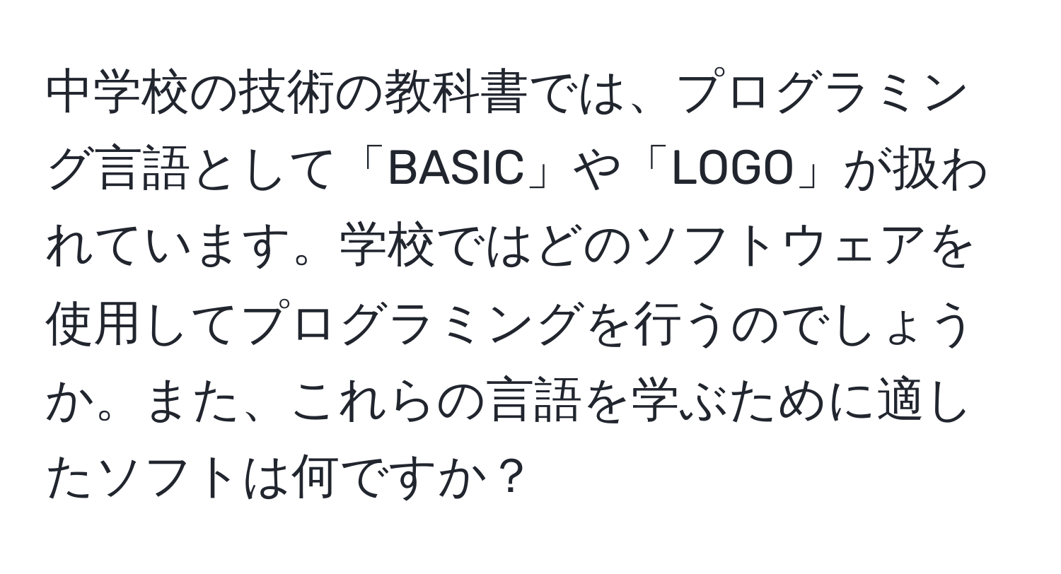 中学校の技術の教科書では、プログラミング言語として「BASIC」や「LOGO」が扱われています。学校ではどのソフトウェアを使用してプログラミングを行うのでしょうか。また、これらの言語を学ぶために適したソフトは何ですか？