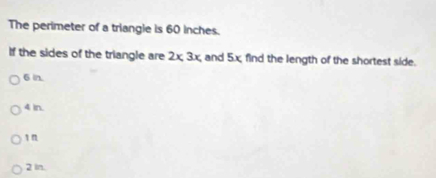 The perimeter of a triangie is 60 inches.
If the sides of the triangle are 2x, 3x, and 5x find the length of the shortest side.
6 in
4 in.
1n
2 in.