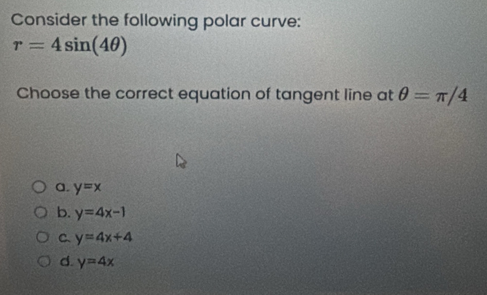 Consider the following polar curve:
r=4sin (4θ )
Choose the correct equation of tangent line at θ =π /4
a. y=x
b. y=4x-1
C、 y=4x+4
d. y=4x