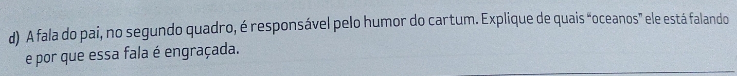 A fala do pai, no segundo quadro, é responsável pelo humor do cartum. Explique de quais “oceanos” ele está falando 
e por que essa fala é engraçada.