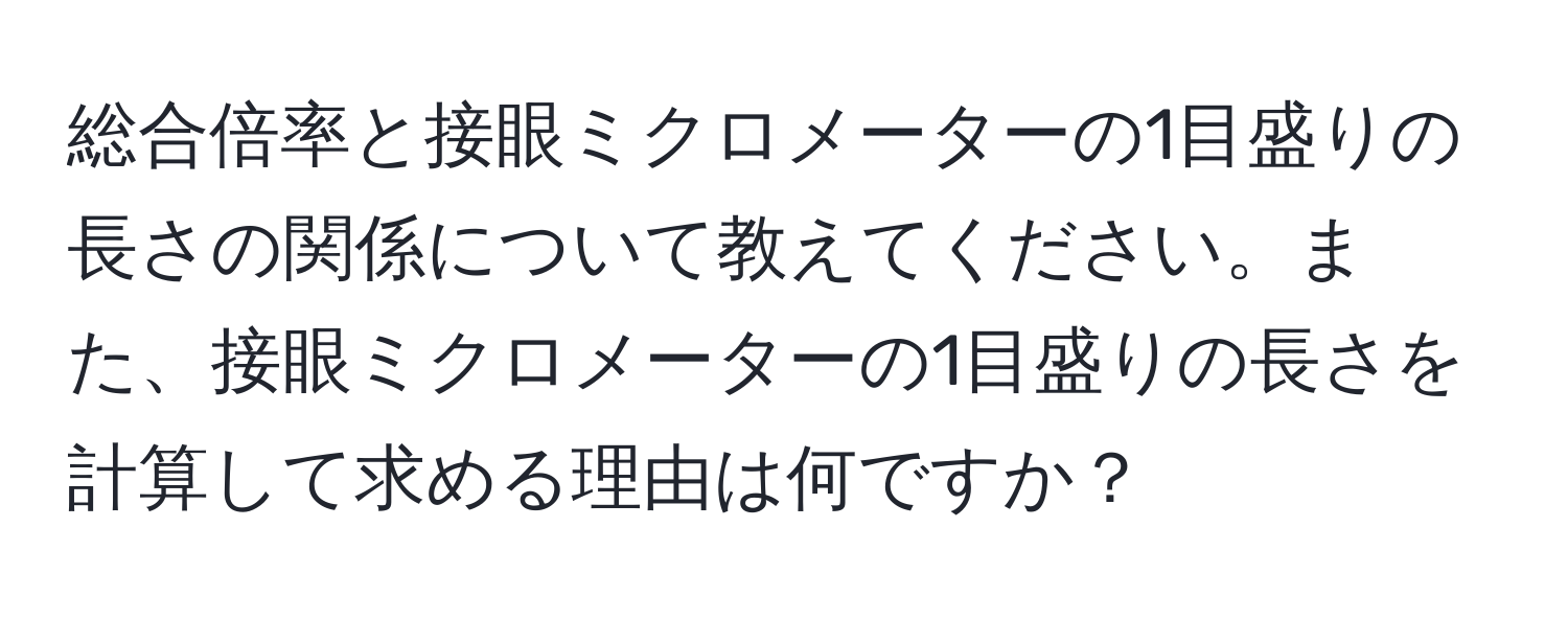 総合倍率と接眼ミクロメーターの1目盛りの長さの関係について教えてください。また、接眼ミクロメーターの1目盛りの長さを計算して求める理由は何ですか？