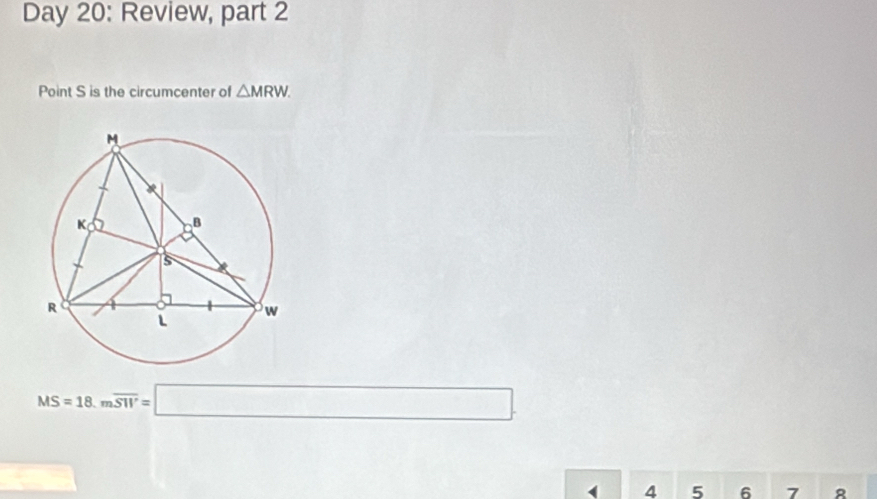 Day 20: Review, part 2
Point S is the circumcenter of △ MRW.
MS=18.moverline SW=□
( 4 5 6 7 8