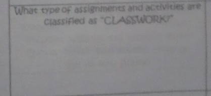 What type of assignments and activities are 
Classified as "CLASSWORK?"