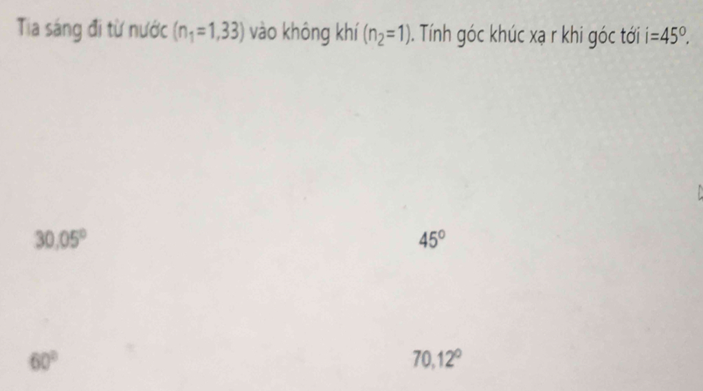 Tia sáng đi từ nước (n_1=1,33) vào không khí (n_2=1). Tính góc khúc xạ r khi góc tới i =45°.

30.05°
45°
60°
70,12°