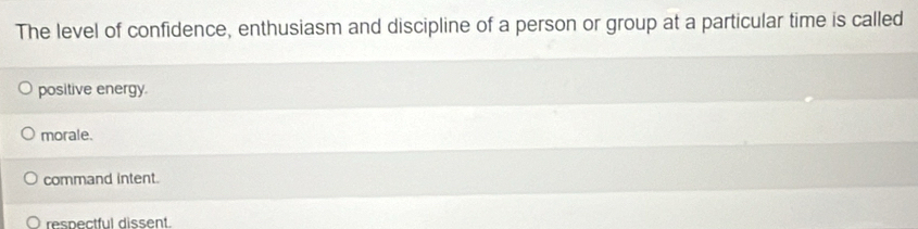 The level of confidence, enthusiasm and discipline of a person or group at a particular time is called
positive energy.
morale.
command intent.
respectful dissent