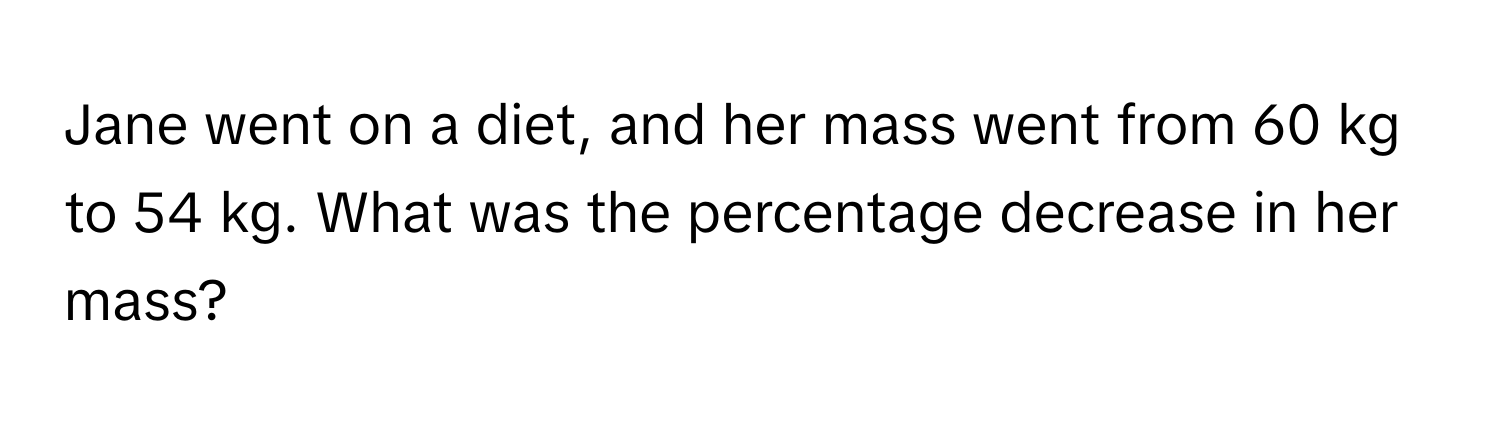 Jane went on a diet, and her mass went from 60 kg to 54 kg. What was the percentage decrease in her mass?