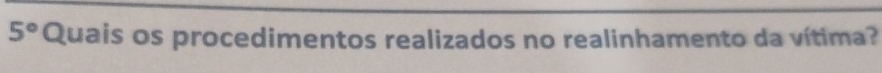 5° Quais os procedimentos realizados no realinhamento da vítima?