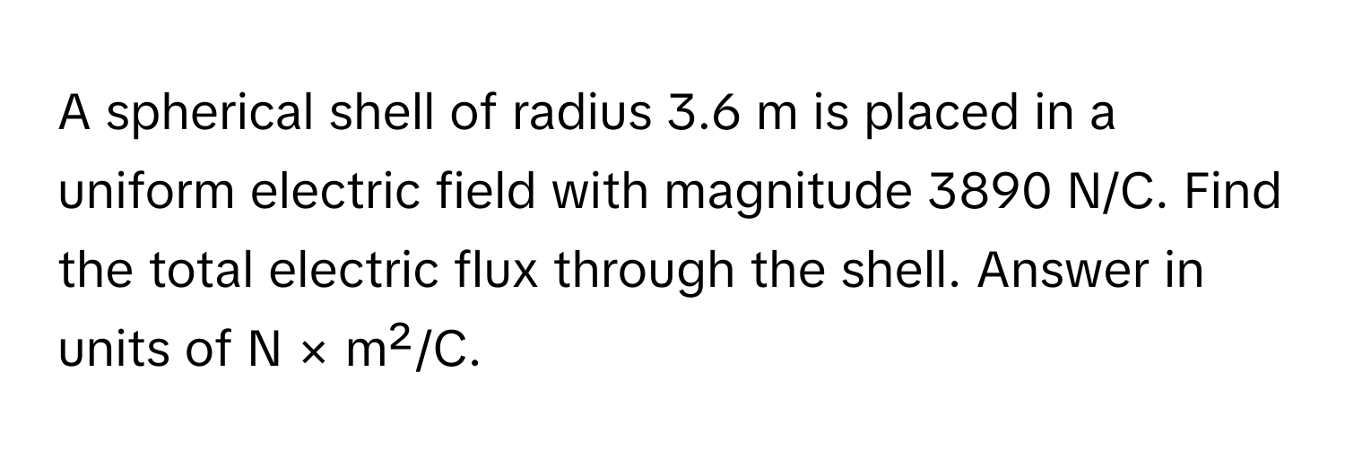 A spherical shell of radius 3.6 m is placed in a uniform electric field with magnitude 3890 N/C. Find the total electric flux through the shell. Answer in units of N × m²/C.