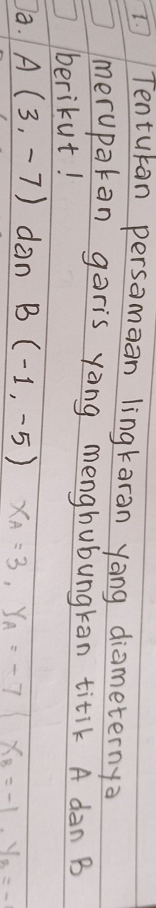 Tenturan persamaan lingkaran yong diameternya
merupakan garis yang menghubungkan titik A dàn B
berikut!
a. A(3,-7) dan B(-1,-5) x_A=3,y_A=-7 x_B=-1. y_Q=-