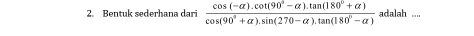 Bentuk sederhana dari  (cos (-alpha ).cot (90°-alpha ).tan (180°+alpha ))/cos (90°+alpha ).sin (270-alpha ).tan (180°-alpha ) adalah...