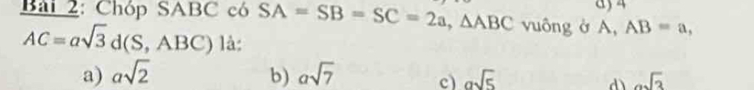 Bải 2: Chóp SABC có SA=SB=SC=2a, △ ABC vuông ở A, AB=a,
AC=asqrt(3)d(S,ABC) là:
a) asqrt(2) b) asqrt(7) asqrt(5) asqrt(3)
c)
dì