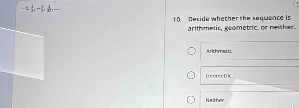 -2,  2/3 , - 2/9 ,  2/27 ,... 
10. Decide whether the sequence is
arithmetic, geometric, or neither.
Arithmetic
Geometric
Neither