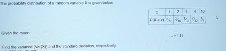 The probability distribution of a random variable X is given below
Given the mean
mu =416
Find the variance (Var(X)) and the standard deviation, respectively.
