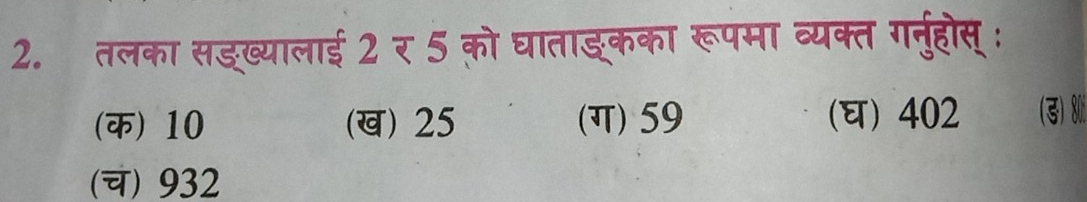 तलका सड्ख्यालाई 2 र 5 को घाताङ्कका रूपमा व्यक्त गनुहोस् ः
(क) 10 (ख) 25 (ग) 59 (घ) 402 (ड) 8i
(च) 932