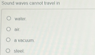 Sound waves cannot travel in
water.
air.
a vacuum.
steel.