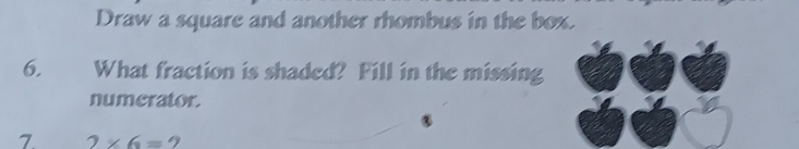 Draw a square and another rhombus in the box. 
6. What fraction is shaded? Fill in the missing 
numerator. 
7 2* 6= 9