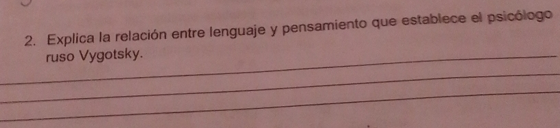 Explica la relación entre lenguaje y pensamiento que establece el psicólogo 
_ruso Vygotsky. 
_ 
_