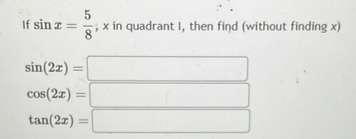 If sin x= 5/8 ; x in quadrant I, then find (without finding x)
sin (2x)=
cos (2x)=
tan (2x)=