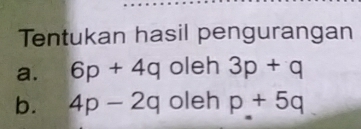 Tentukan hasil pengurangan 
a. 6p+4q oleh 3p+q
b. 4p-2q oleh p+5q