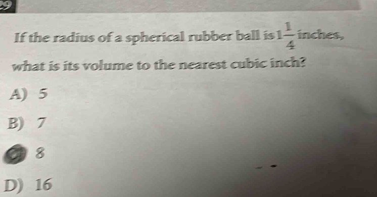 If the radius of a spherical rubber ball is 1 1/4 inches, 
what is its volume to the nearest cubic inch?
A) 5
B) 7
9 8
D) 16