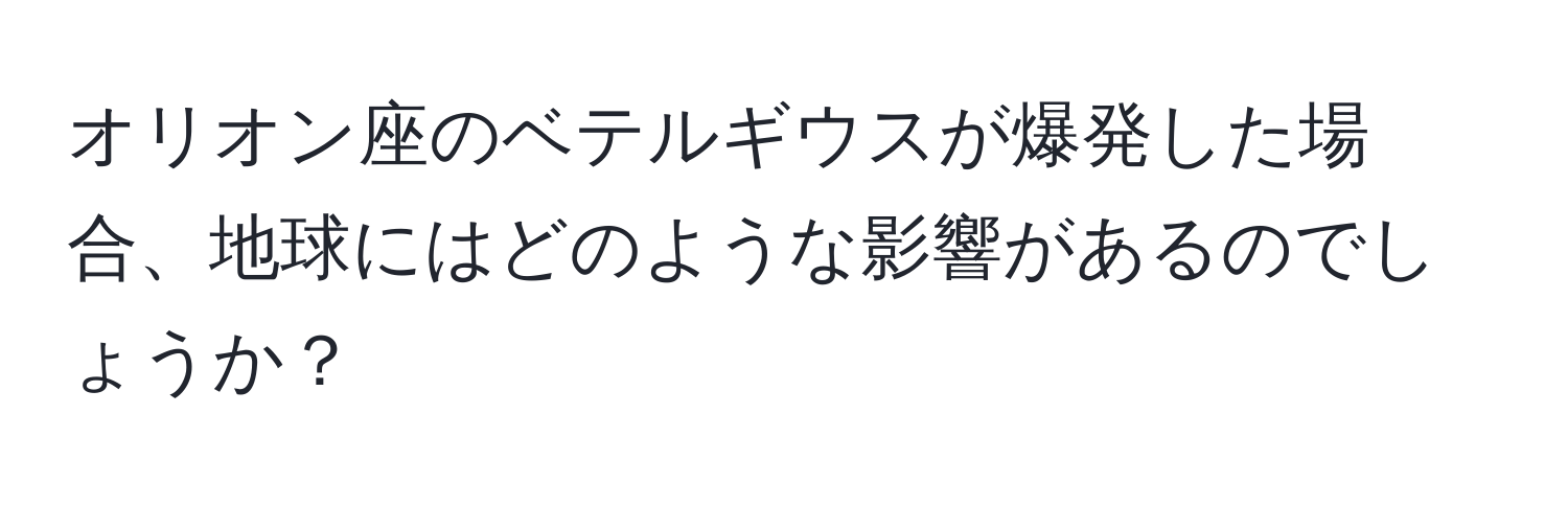 オリオン座のベテルギウスが爆発した場合、地球にはどのような影響があるのでしょうか？