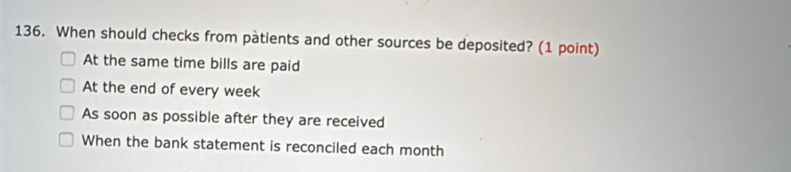 When should checks from patients and other sources be deposited? (1 point)
At the same time bills are paid
At the end of every week
As soon as possible after they are received
When the bank statement is reconciled each month