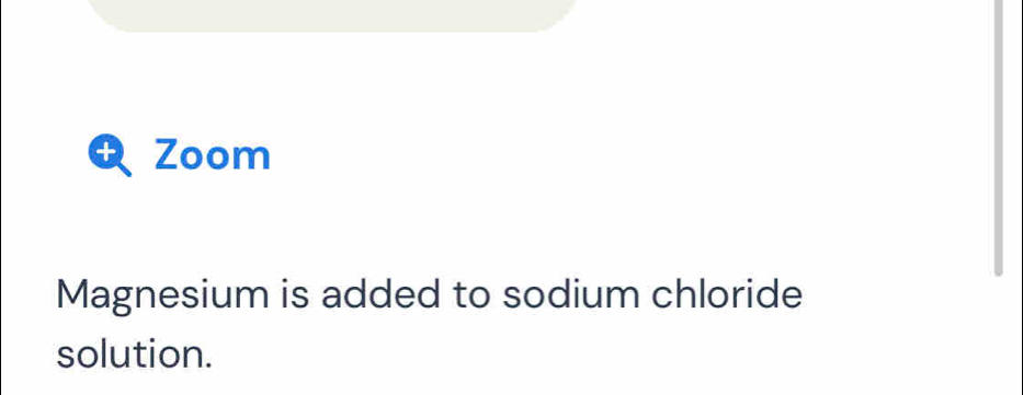 + Zoom 
Magnesium is added to sodium chloride 
solution.