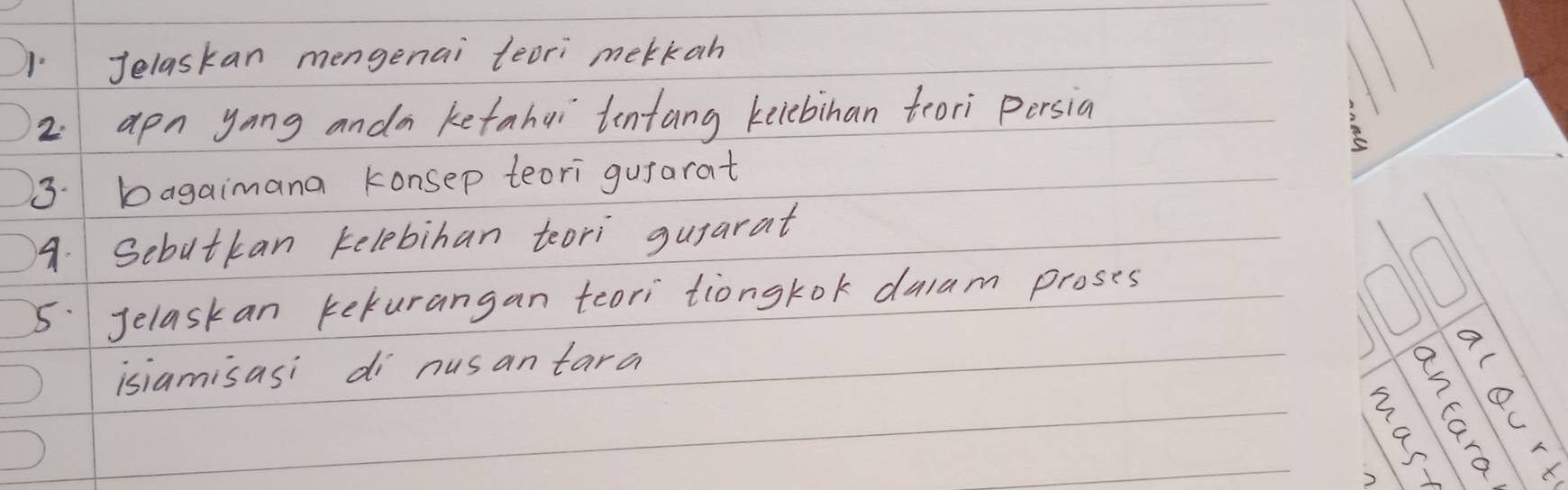 Jelaskan mengenai teori mekkan 
2. apn yong anda ketahui tentang keiebinan teori persian 
3. bagaimana konsep teori gutarat 
A. Sebutkan kelebihan teori guyarat 
5. Jelaskan kekurangan teori tiongkok dulam proses 
isiamisasi di nusantara 
)