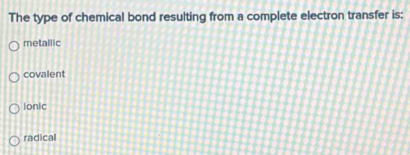 The type of chemical bond resulting from a complete electron transfer is:
metallic
covalent
Ionic
radical