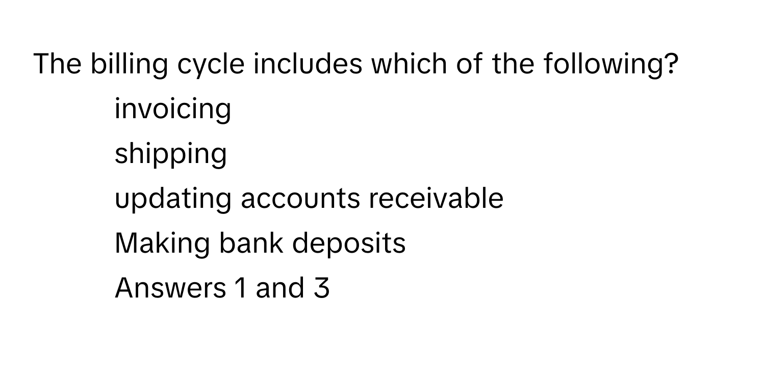 The billing cycle includes which of the following?

1) invoicing 
2) shipping 
3) updating accounts receivable 
4) Making bank deposits 
5) Answers 1 and 3