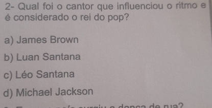 2- Qual foi o cantor que influenciou o ritmo e
é considerado o rei do pop?
a) James Brown
b) Luan Santana
c) Léo Santana
d) Michael Jackson