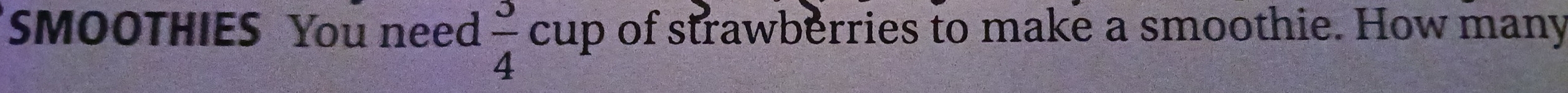 SMOOTHIES You need  3/4 cup of strawberries to make a smoothie. How many