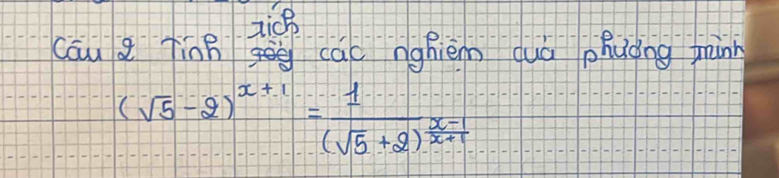 zicB 
cáu g TinB cac nghièm quá phuòng minn
(sqrt(5)-2)^x+1=frac 1(sqrt(5)+2)^frac x-1