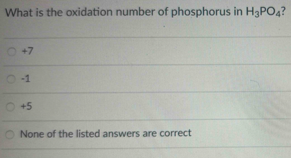 What is the oxidation number of phosphorus in H_3PO_4
+7
-1
+5
None of the listed answers are correct