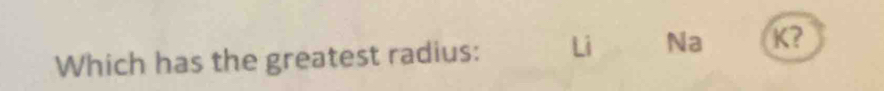 Which has the greatest radius: Li Na K?