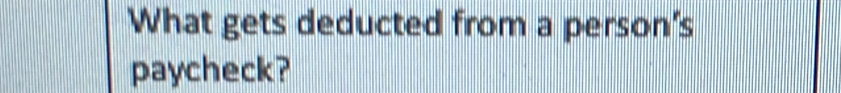 What gets deducted from a person's 
paycheck?