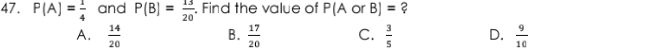 P(A)= 1/4  and P(B)= 13/20 . Find the value of P(A or BJ= ?
A.  14/20   17/20  C.  3/5  D.  9/10 
B.