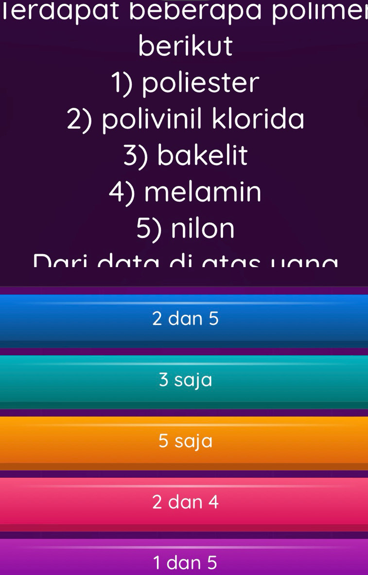 lerdapat beberapa polımel
berikut
1) poliester
2) polivinil klorida
3) bakelit
4) melamin
5) nilon
Dari data di atas uana
2 dan 5
3 saja
5 saja
2 dan 4
1 dan 5