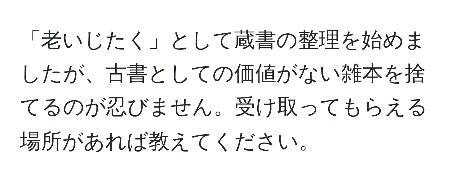 「老いじたく」として蔵書の整理を始めましたが、古書としての価値がない雑本を捨てるのが忍びません。受け取ってもらえる場所があれば教えてください。