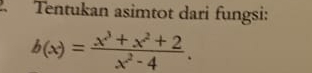 Tentukan asimtot dari fungsi:
b(x)= (x^3+x^2+2)/x^2-4 .