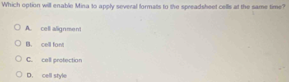 Which option will enable Mina to apply several formats to the spreadsheet cells at the same time?
A. cell alignment
B. cell font
C. cell protection
D. cell style