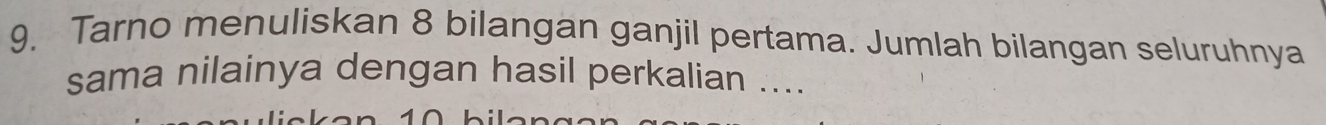 Tarno menuliskan 8 bilangan ganjil pertama. Jumlah bilangan seluruhnya 
sama nilainya dengan hasil perkalian ....