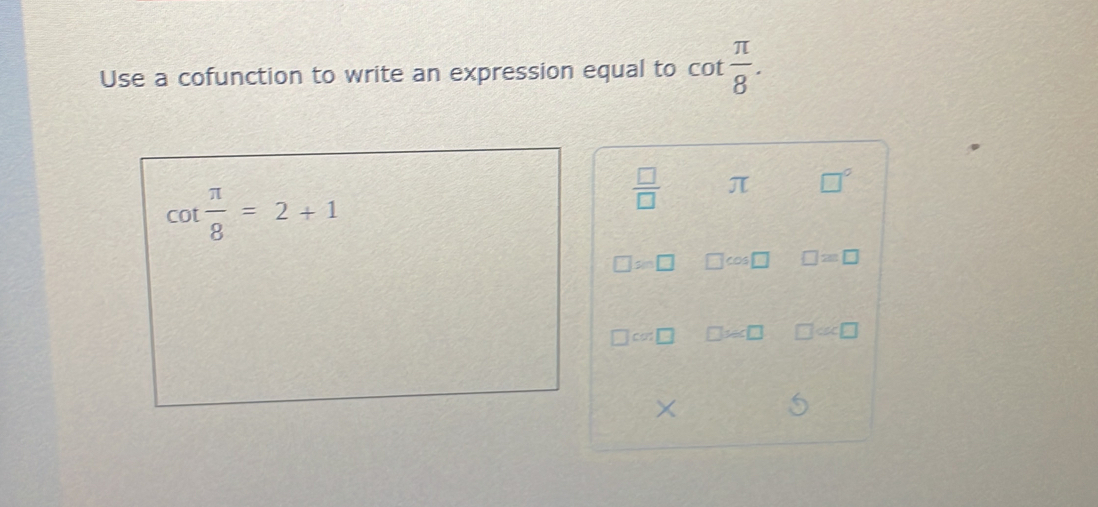 Use a cofunction to write an expression equal to cot  π /8 .
 □ /□   π □°
□ =□ □ cos □ □ 2m□
□ cor□ □ % □