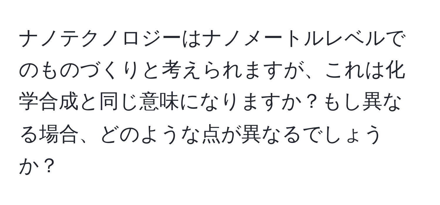 ナノテクノロジーはナノメートルレベルでのものづくりと考えられますが、これは化学合成と同じ意味になりますか？もし異なる場合、どのような点が異なるでしょうか？