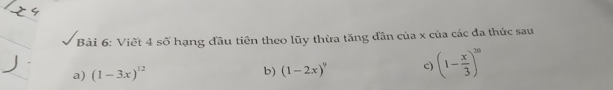 Viết 4 số hạng đầu tiên theo lũy thừa tăng đần của x của các đa thức sau 
a) (1-3x)^12
b) (1-2x)^9
c (1- x/3 )^20