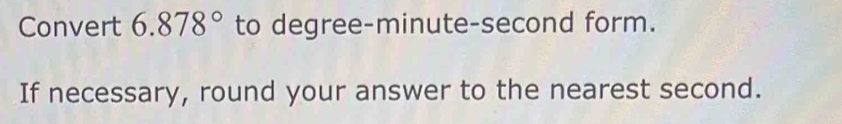 Convert 6.878° to degree-minute-second form. 
If necessary, round your answer to the nearest second.