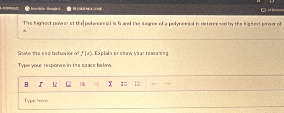 A RCORIGUE transtate - Googie S. RECOMENDACIONE. 
Al Car 
The highest power of the polynomial is 5 and the degree of a polynomial is determined by the highest power of
x. 
State the end behavior of f(x) , Explain or show your reasoning. 
Type your response in the space below. 
B I U 
Type here