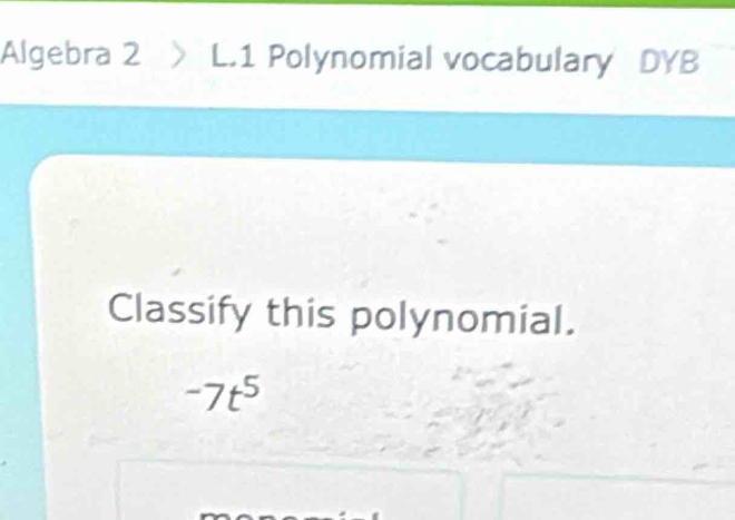 Algebra 2 > L.1 Polynomial vocabulary DYB 
Classify this polynomial.
-7t^5